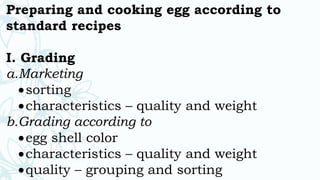 Preparing and cooking egg according to
standard recipes
I. Grading
a.Marketing
sorting
characteristics – quality and weight
b.Grading according to
egg shell color
characteristics – quality and weight
quality – grouping and sorting
 