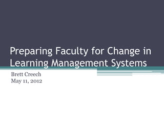 Preparing Faculty for Change in
Learning Management Systems
Brett Creech
May 11, 2012
 