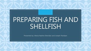 C
PREPARING FISH AND
SHELLFISH
Presented by: Alexia Nadine Sheridan and Joseph Pandaan
 