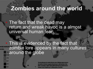 Zombies around the world <ul><li>The fact that the dead may  return and wreak havoc is a almost universal human fear. </li...