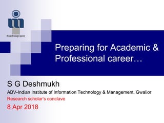 Preparing for Academic &
Professional career…
S G Deshmukh
ABV-Indian Institute of Information Technology & Management, Gwalior
Research scholar’s conclave
8 Apr 2018
 