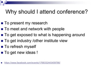 Why should I attend conference?
 To present my research
 To meet and network with people
 To get exposed to what is happening around
 To get industry /other institute view
 To refresh myself
 To get new ideas !
 https://www.facebook.com/events/1768332443459786/
 