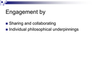 Engagement by
 Sharing and collaborating
 Individual philosophical underpinnings
 