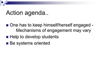 Action agenda..
 One has to keep himself/herself engaged -
Mechanisms of engagement may vary
 Help to develop students
 Be systems oriented
 