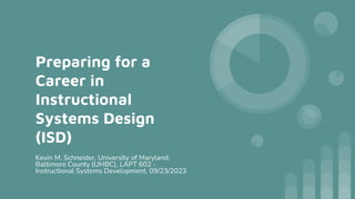 Preparing for a
Career in
Instructional
Systems Design
(ISD)
Kevin M. Schneider, University of Maryland,
Baltimore County (UMBC), LAPT 602 -
Instructional Systems Development, 09/23/2023
 