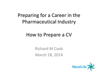Preparing for a Career in the
Pharmaceutical Industry
How to Prepare a CV
Richard M Cook
March 18, 2014
 