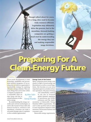 Though talked about for years,
                                                         it’s a long, slow road to become
                                                                    truly resource-efficient.
                                                               Legislation may ultimately
                                                              drive the process, but in the
                                                               meantime, forward-looking
                                                                   companies are getting a
                                                             head start by understanding
                                                                          the energy they use
                                                                   and making responsible
                                                                              usage decisions.




                            Preparing For A
                          Clean-Energy Future

                      G
                      Given recent developments in both
                      technology capabilities and govern-
                      ment incentive programs, it’s an ex-
                      citing time to build an organization’s
                      sustainability strategy by exploring
                      alternative energy solutions. There are
                      many things that can be done within
                      a company to prepare for
                      a sustainable clean en-
                      ergy future and the in-
                                                                Energy Costs of the Future
                                                                Many companies track energy costs
                                                                closely. In light of recent energy rate
                                                                fluctuations as well as current legis-
                                                                lation, this becomes an even more
                                                                important aspect to consider in busi-
                                                                ness operations. The price of energy
                                                                          will undoubtedly continue
                                                     By Mike Tobin to rise due to increased
                                                            and           global demand, regulation
                      creased influence of alter- George Boyadjis of greenhouse gas (GHG)
                      native energy.                                      emissions and the imple-
                          By understanding the energy cur-      mentation of Renewable Energy
                      rently used and new technologies, as      Standard (RES) requirements. The
© JUPITER UNLIMITED




                      well as the myriad of local, state and    cost to clean up dirty fuels in order
                                                                                                                                              ENERGY




                      federal incentives, initiatives and       to meet regulations related to GHG
                      regulations, a business can create a      emissions will increase business and
                      successful strategic plan to capitalize   consumer costs.
                      on the available opportunities.               Renewable energy requirements



                      www.financialexecutives.org                                                         march 2010 | financial executive   47
 
