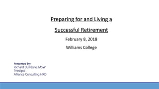 Preparing for and Living a
Successful Retirement
February 8, 2018
Williams College
Presented by:
Richard Dufresne, MSW
Principal
Alliance Consulting HRD
 