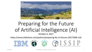 Preparing for the Future
of Artificial Intelligence (AI)
October 6, 2017
https://www.slideshare.net/spohrer/preparing-for-ai-futures-20171006-v16
10/6/2017 (c) IBM 2017, Cognitive Opentech Group 1
 