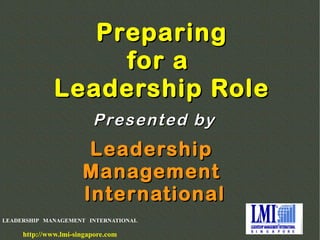 LEADERSHIP MANAGEMENT INTERNATIONAL
http://www.lmi-singapore.com
PreparingPreparing
for afor a
Leadership RoleLeadership Role
LeadershipLeadership
ManagementManagement
InternationalInternational
Presented byPresented by
 