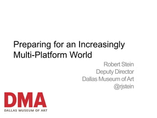 Preparing for an Increasingly
Multi-Platform World
                         Robert Stein
                       Deputy Director
                 Dallas Museum of Art
                             @rjstein
 