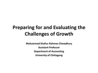Preparing for and Evaluating the
Challenges of Growth
Mohammad Shafiur Rahman Chowdhury
Assistant Professor
Department of Accounting
University of Chittagong
 
