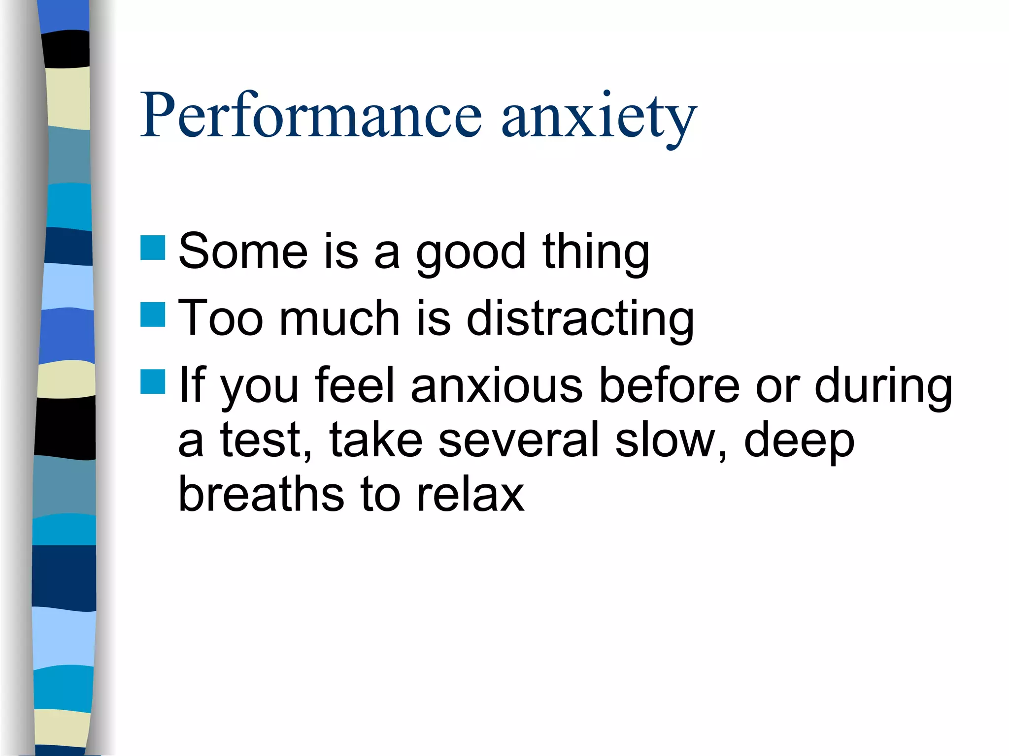 Performance anxiety Some is a good thing Too much is distracting If you feel anxious before or during a test, take several slow, deep breaths to relax 