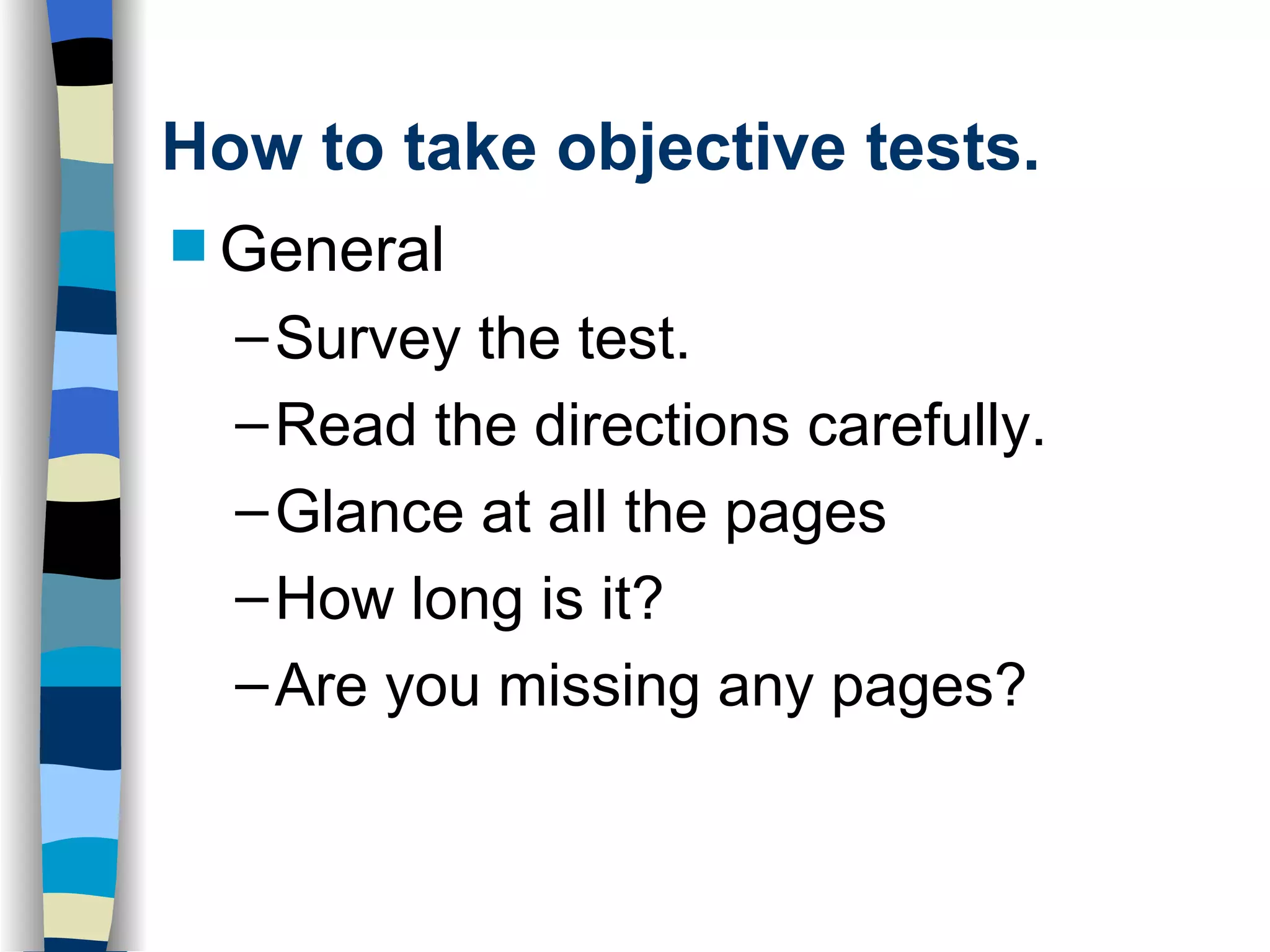 How to take objective tests. General Survey the test. Read the directions carefully. Glance at all the pages How long is it? Are you missing any pages? 