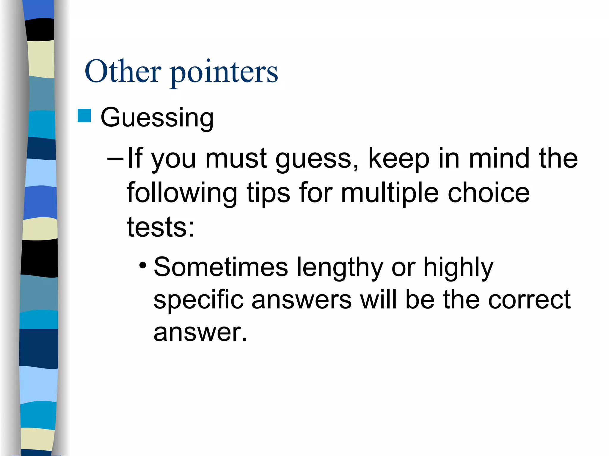 Guessing If you must guess, keep in mind the following tips for multiple choice tests: Sometimes lengthy or highly specific answers will be the correct answer. Other pointers 
