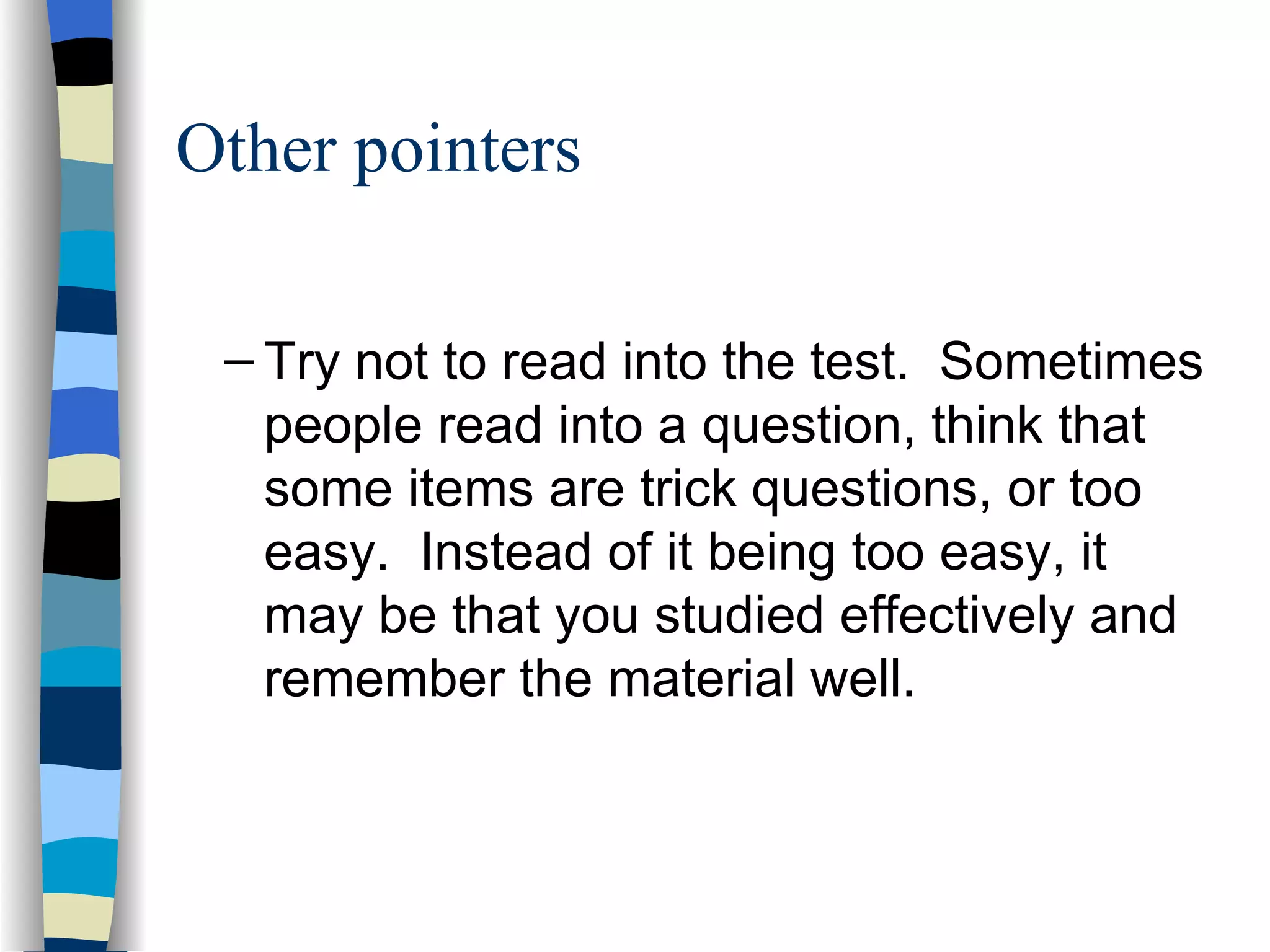 Try not to read into the test.  Sometimes people read into a question, think that some items are trick questions, or too easy.  Instead of it being too easy, it may be that you studied effectively and remember the material well. Other pointers 