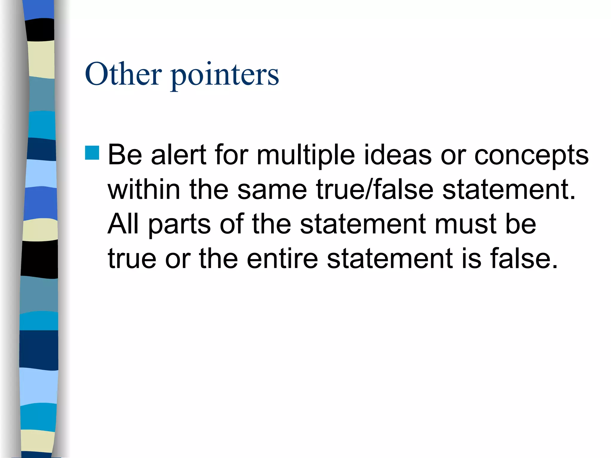 Other pointers   Be alert for multiple ideas or concepts within the same true/false statement.  All parts of the statement must be true or the entire statement is false. 
