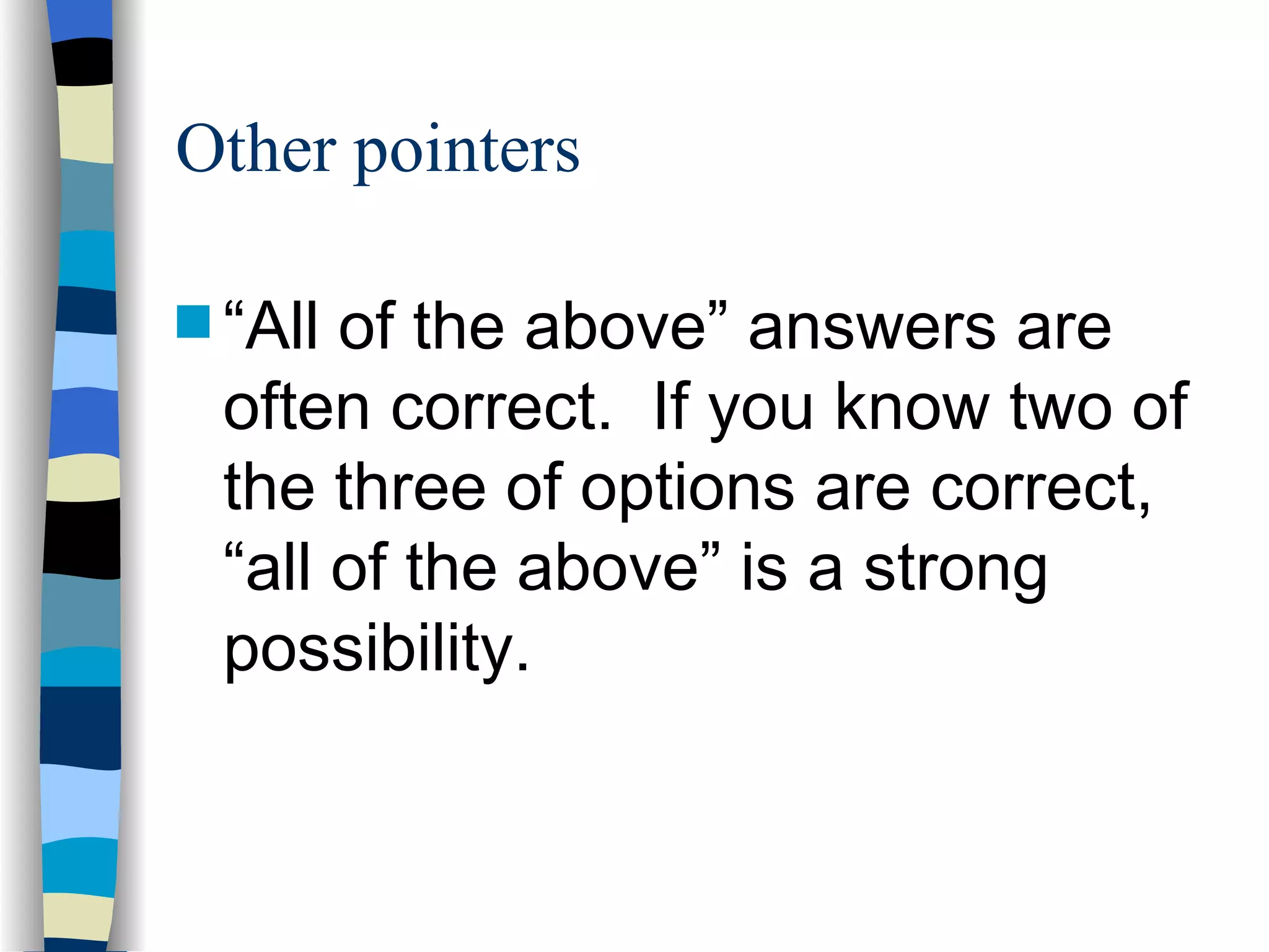 Other pointers “ All of the above” answers are often correct.  If you know two of the three of options are correct, “all of the above” is a strong possibility. 