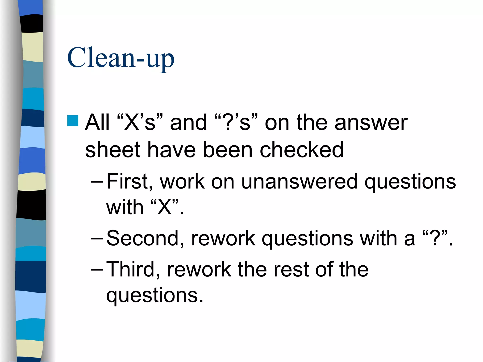 Clean-up   All “X’s” and “?’s” on the answer sheet have been checked First, work on unanswered questions with “X”. Second, rework questions with a “?”. Third, rework the rest of the questions. 