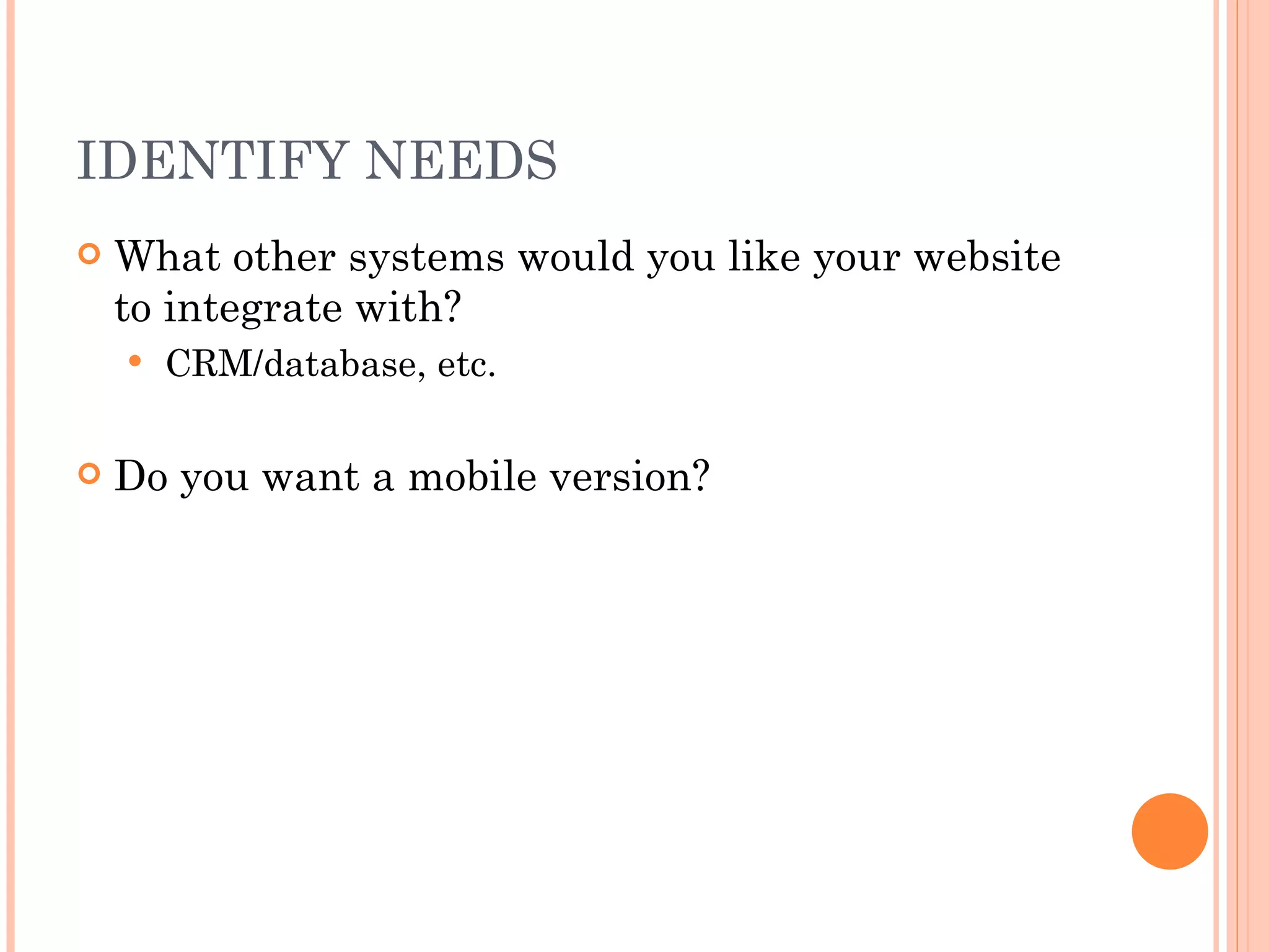 IDENTIFY NEEDS What other systems would you like your website to integrate with? CRM/database, etc. Do you want a mobile version? 