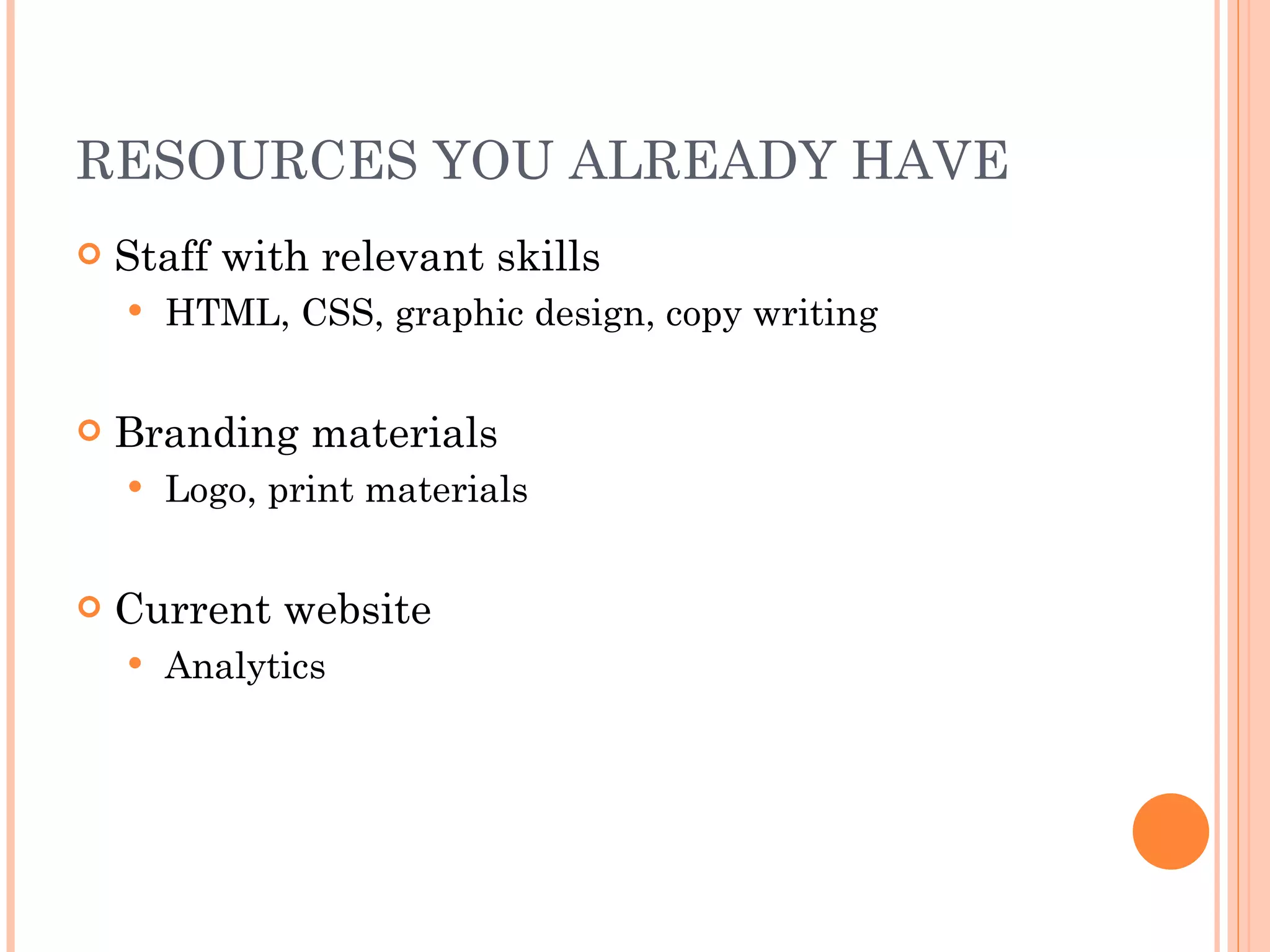 RESOURCES YOU ALREADY HAVE Staff with relevant skills HTML, CSS, graphic design, copy writing Branding materials Logo, print materials Current website Analytics 