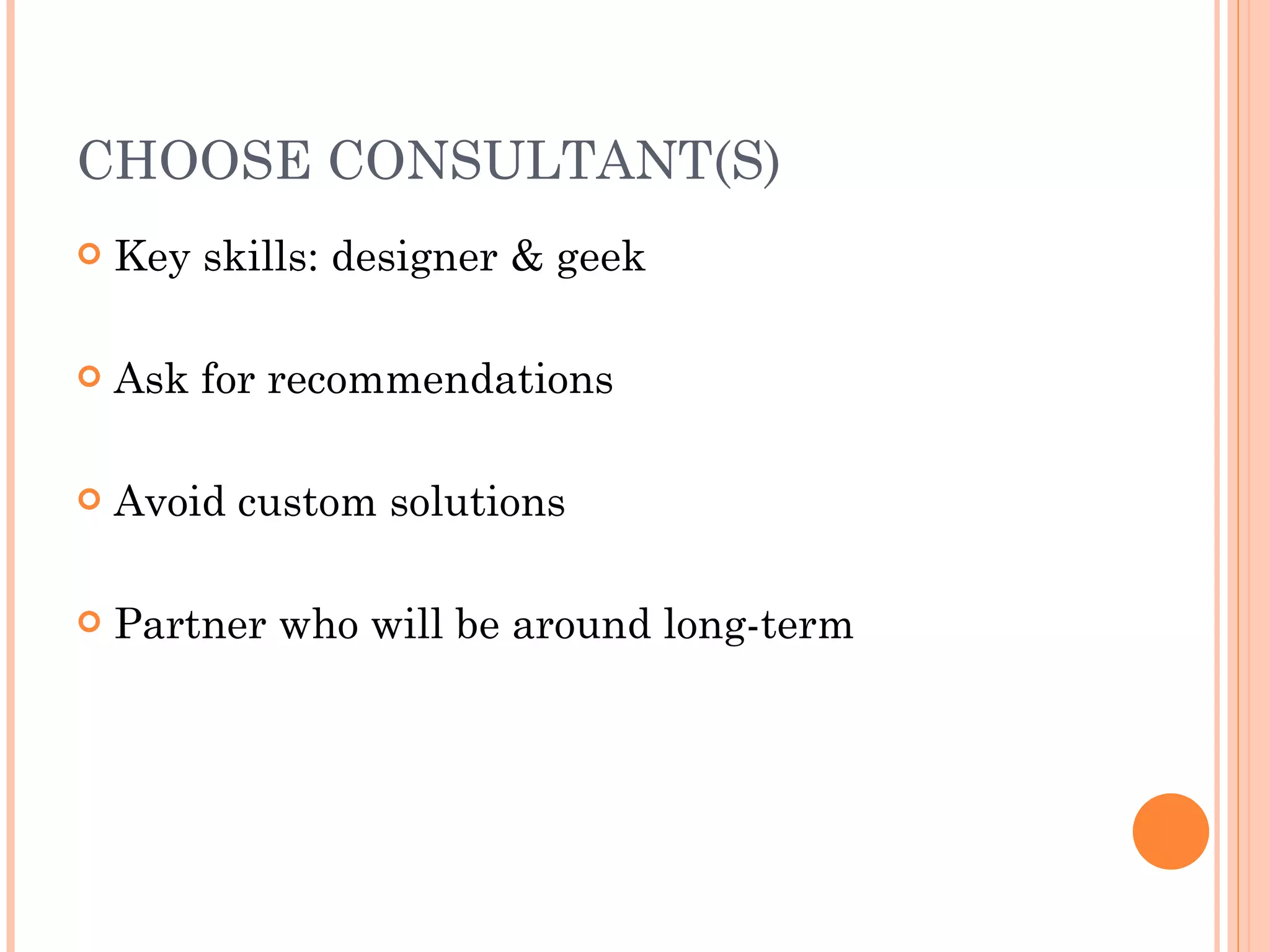 CHOOSE CONSULTANT(S) Key skills: designer & geek Ask for recommendations Avoid custom solutions Partner who will be around long-term 