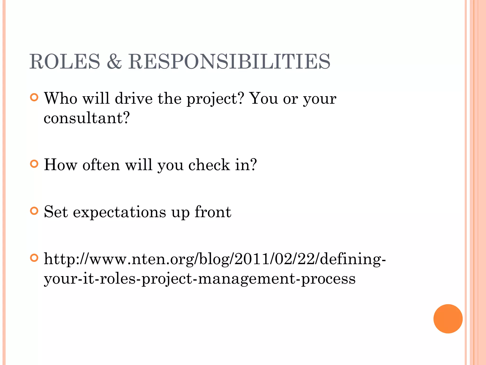 ROLES & RESPONSIBILITIES Who will drive the project? You or your consultant? How often will you check in? Set expectations up front http://www.nten.org/blog/2011/02/22/defining-your-it-roles-project-management-process 