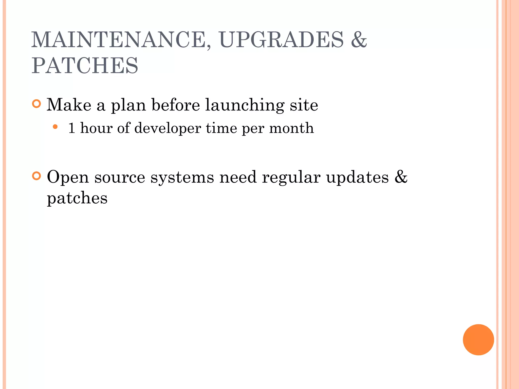 MAINTENANCE, UPGRADES & PATCHES Make a plan before launching site 1 hour of developer time per month Open source systems need regular updates & patches 
