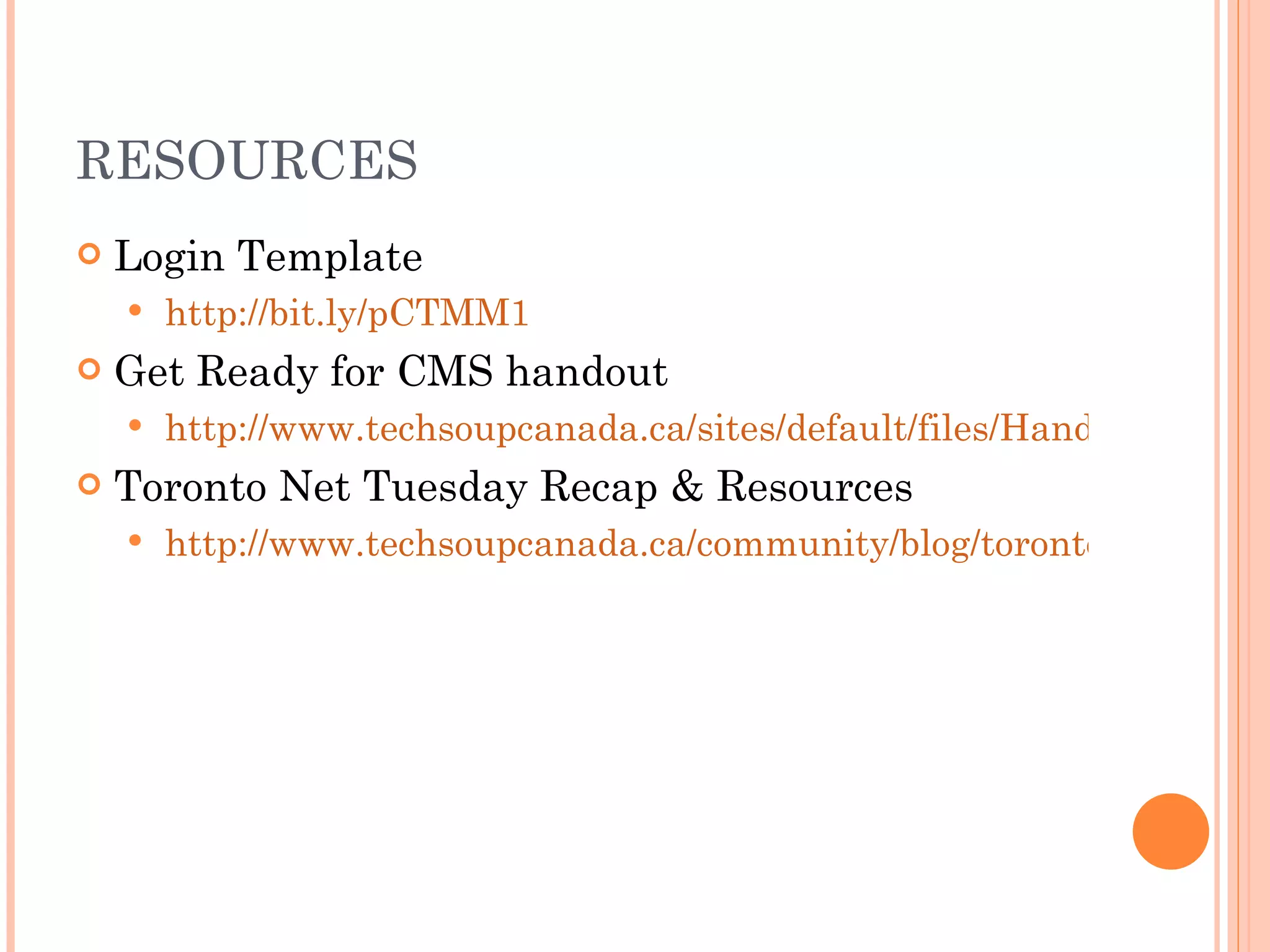 RESOURCES Login Template http://bit.ly/pCTMM1 Get Ready for CMS handout http://www.techsoupcanada.ca/sites/default/files/Handout_-_Get_Ready_for_CMS.pdf Toronto Net Tuesday Recap & Resources http://www.techsoupcanada.ca/community/blog/toronto_net_tuesday/preparing_for_website_redesign 