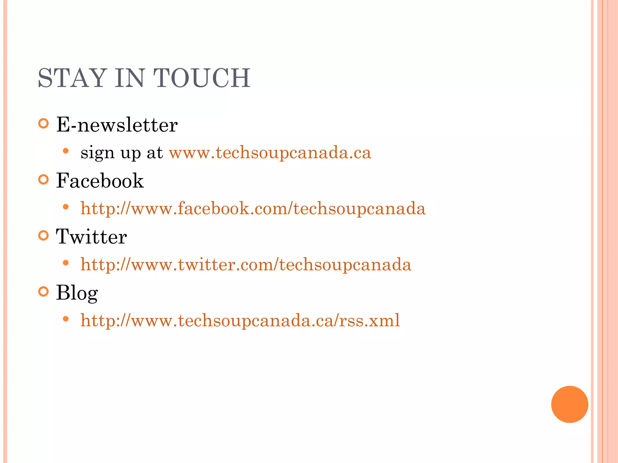 STAY IN TOUCH E-newsletter sign up at  www.techsoupcanada.ca Facebook http://www.facebook.com/techsoupcanada Twitter http://www.twitter.com/techsoupcanada Blog http://www.techsoupcanada.ca/rss.xml 
