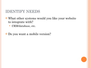 IDENTIFY NEEDS What other systems would you like your website to integrate with? CRM/database, etc. Do you want a mobile version? 