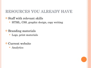 RESOURCES YOU ALREADY HAVE Staff with relevant skills HTML, CSS, graphic design, copy writing Branding materials Logo, print materials Current website Analytics 
