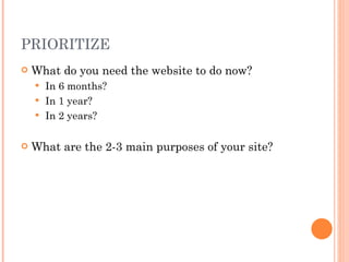 PRIORITIZE What do you need the website to do now? In 6 months? In 1 year? In 2 years? What are the 2-3 main purposes of your site? 