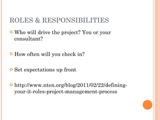 ROLES & RESPONSIBILITIES Who will drive the project? You or your consultant? How often will you check in? Set expectations up front http://www.nten.org/blog/2011/02/22/defining-your-it-roles-project-management-process 