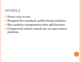 JOOMLA Pretty easy to use Designed for standard, public-facing websites Has modules (components) that add features Commercial culture mixed into an open source platform 