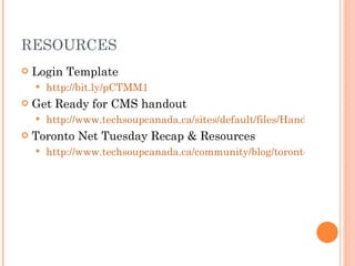 RESOURCES Login Template http://bit.ly/pCTMM1 Get Ready for CMS handout http://www.techsoupcanada.ca/sites/default/files/Handout_-_Get_Ready_for_CMS.pdf Toronto Net Tuesday Recap & Resources http://www.techsoupcanada.ca/community/blog/toronto_net_tuesday/preparing_for_website_redesign 