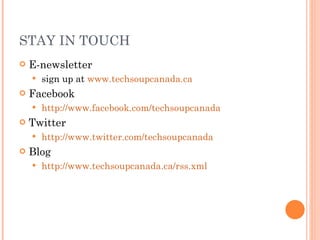STAY IN TOUCH E-newsletter sign up at  www.techsoupcanada.ca Facebook http://www.facebook.com/techsoupcanada Twitter http://www.twitter.com/techsoupcanada Blog http://www.techsoupcanada.ca/rss.xml 