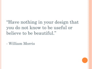 “ Have nothing in your design that you do not know to be useful or believe to be beautiful.” - William Morris 