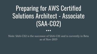 Preparing for AWS Certified
Solutions Architect - Associate
(SAA-C02)
Note: SAA-C02 is the successor of SAA-C01 and is currently in Beta
as of Nov-2019
 