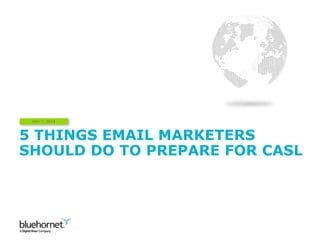 5 THINGS EMAIL MARKETERS
SHOULD DO TO PREPARE FOR CASL
MAY 7, 2014
 