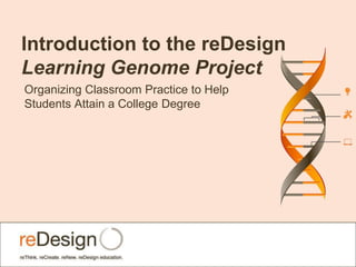 Introduction to the reDesign
Learning Genome Project
Organizing Classroom Practice to Help
Students Attain a College Degree
 