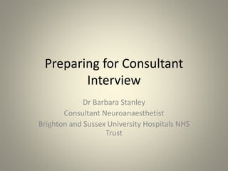 Preparing for Consultant
Interview
Dr Barbara Stanley
Consultant Neuroanaesthetist
Brighton and Sussex University Hospitals NHS
Trust
 