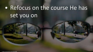 • Refocus on the course He has
set you on
cc: haglundc - https://www.flickr.com/photos/86676407@N00
 