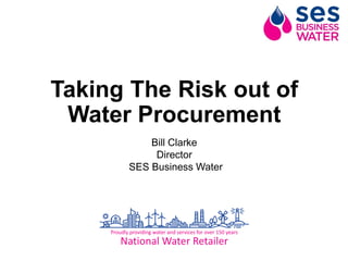 Taking The Risk out of
Water Procurement
Bill Clarke
Director
SES Business Water
 