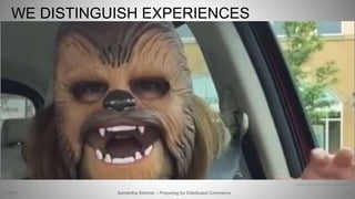 WE DISTINGUISH EXPERIENCES
16
http://www.etonline.com/news/2016/05/24240778/1280_chewbacca_mom_candace_payne_facebook_video.jpg
Samantha Starmer – Preparing for Distributed Commerce2/5/2017
 