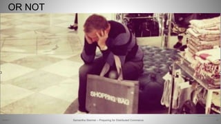 OR NOT
18
http://images.viralnova.com/000/059/803/desktop-1406690090.png
Samantha Starmer – Preparing for Distributed Commerce2/5/2017
 