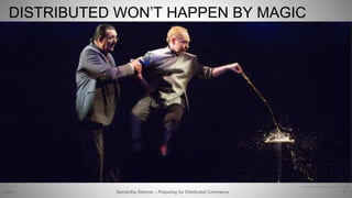 DISTRIBUTED WON’T HAPPEN BY MAGIC
23Samantha Starmer – Preparing for Distributed Commerce2/5/2017
https://static01.nyt.com/images/2015/07/13/arts/13PENNTELLJP/13PENNTELLJP-master1050.jpg
 