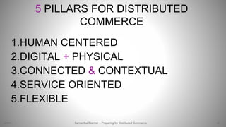 5 PILLARS FOR DISTRIBUTED
COMMERCE
1.HUMAN CENTERED
2.DIGITAL + PHYSICAL
3.CONNECTED & CONTEXTUAL
4.SERVICE ORIENTED
5.FLEXIBLE
25Samantha Starmer – Preparing for Distributed Commerce2/5/2017
 