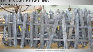 LET’S START BY GETTING
ALIGNED…
3Samantha Starmer – Preparing for Distributed Commerce2/5/2017
 