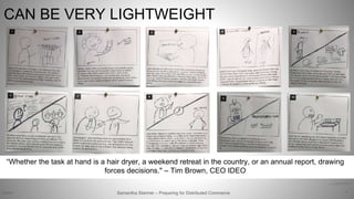 CAN BE VERY LIGHTWEIGHT
41
Samantha Starmer – Preparing for Distributed Commerce2/5/2017
Text: http://rethinked.org/?p=814
Work from Allan Kempson for Ralph Lauren
“Whether the task at hand is a hair dryer, a weekend retreat in the country, or an annual report, drawing
forces decisions." – Tim Brown, CEO IDEO
 